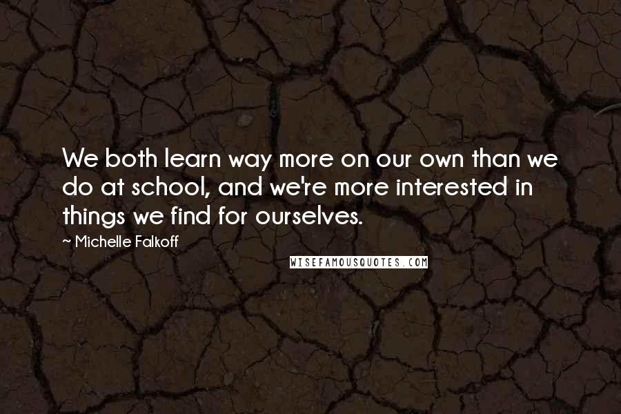 Michelle Falkoff Quotes: We both learn way more on our own than we do at school, and we're more interested in things we find for ourselves.