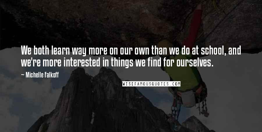 Michelle Falkoff Quotes: We both learn way more on our own than we do at school, and we're more interested in things we find for ourselves.