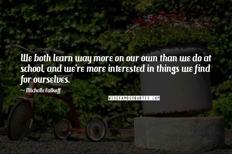 Michelle Falkoff Quotes: We both learn way more on our own than we do at school, and we're more interested in things we find for ourselves.