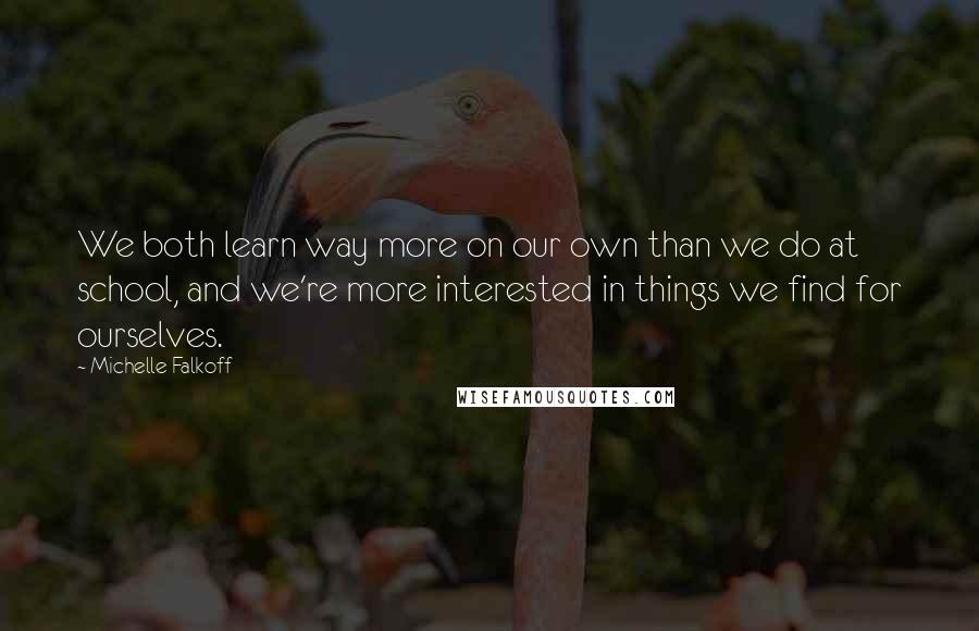 Michelle Falkoff Quotes: We both learn way more on our own than we do at school, and we're more interested in things we find for ourselves.