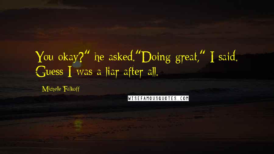 Michelle Falkoff Quotes: You okay?" he asked."Doing great," I said. Guess I was a liar after all.