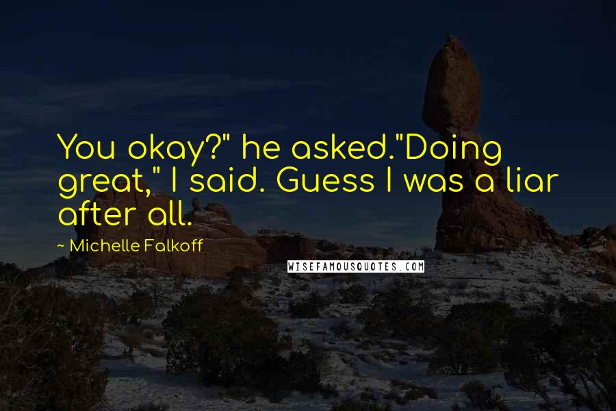 Michelle Falkoff Quotes: You okay?" he asked."Doing great," I said. Guess I was a liar after all.