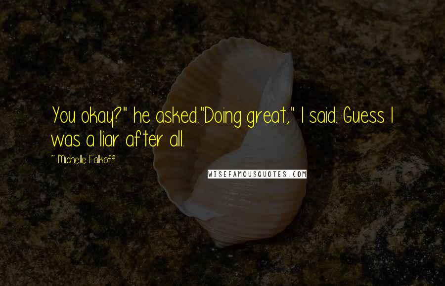 Michelle Falkoff Quotes: You okay?" he asked."Doing great," I said. Guess I was a liar after all.