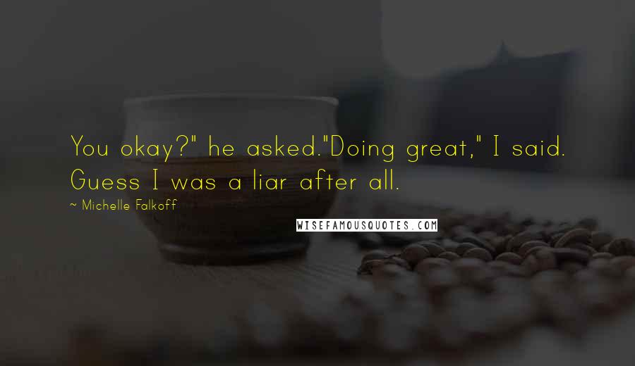 Michelle Falkoff Quotes: You okay?" he asked."Doing great," I said. Guess I was a liar after all.