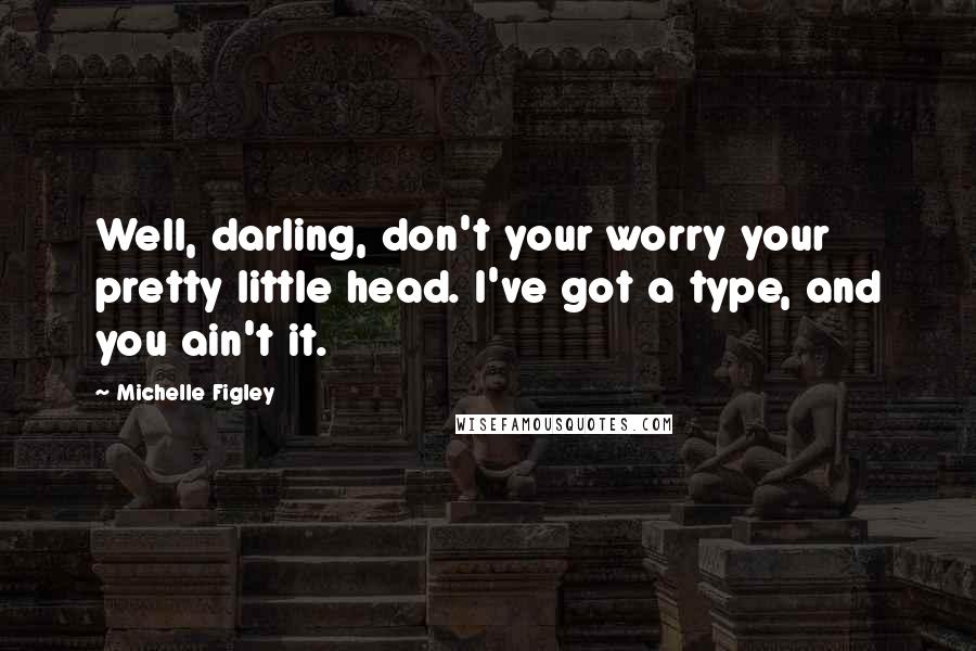 Michelle Figley Quotes: Well, darling, don't your worry your pretty little head. I've got a type, and you ain't it.