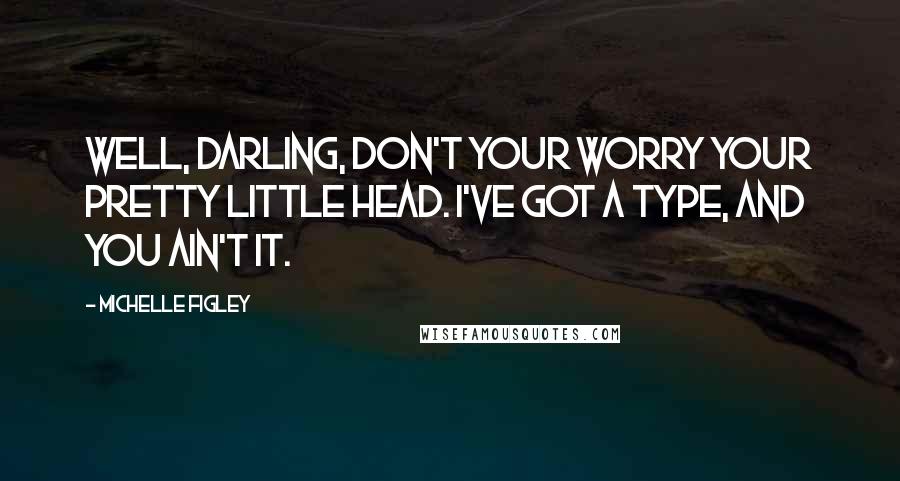 Michelle Figley Quotes: Well, darling, don't your worry your pretty little head. I've got a type, and you ain't it.