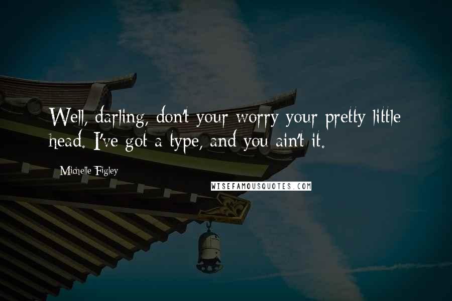 Michelle Figley Quotes: Well, darling, don't your worry your pretty little head. I've got a type, and you ain't it.