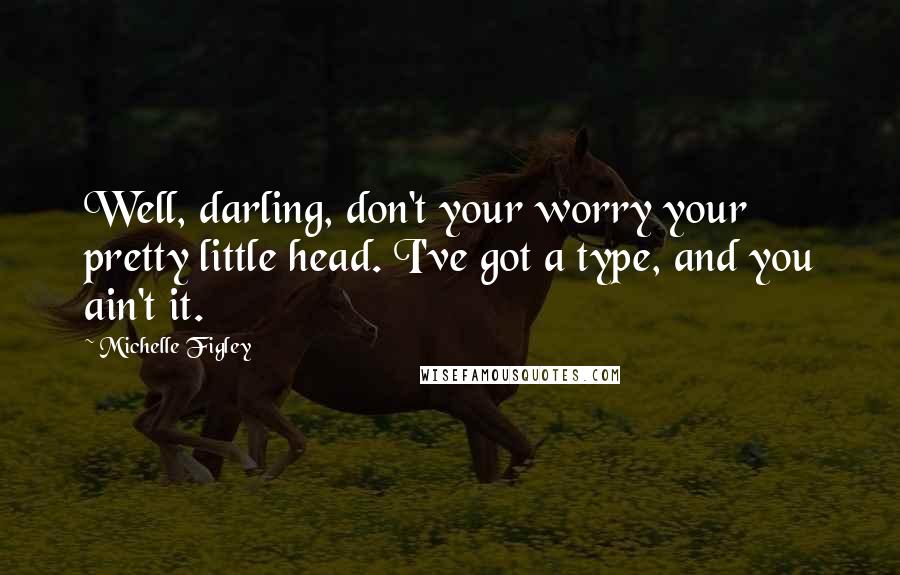 Michelle Figley Quotes: Well, darling, don't your worry your pretty little head. I've got a type, and you ain't it.