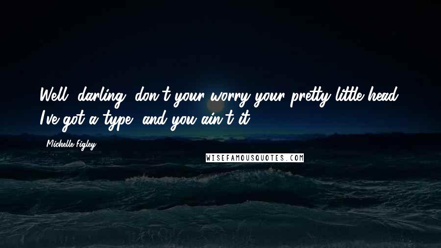 Michelle Figley Quotes: Well, darling, don't your worry your pretty little head. I've got a type, and you ain't it.