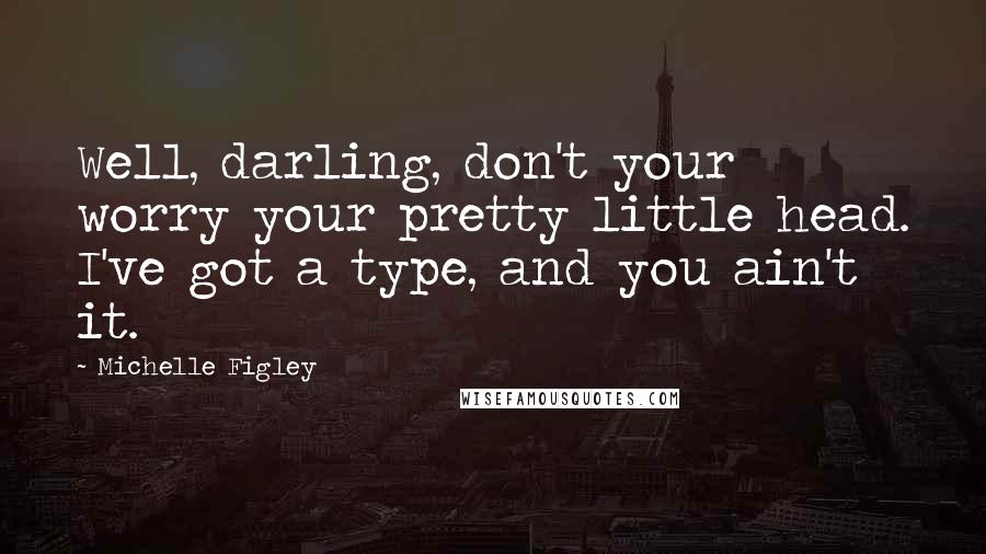 Michelle Figley Quotes: Well, darling, don't your worry your pretty little head. I've got a type, and you ain't it.