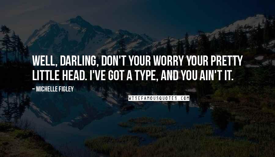 Michelle Figley Quotes: Well, darling, don't your worry your pretty little head. I've got a type, and you ain't it.