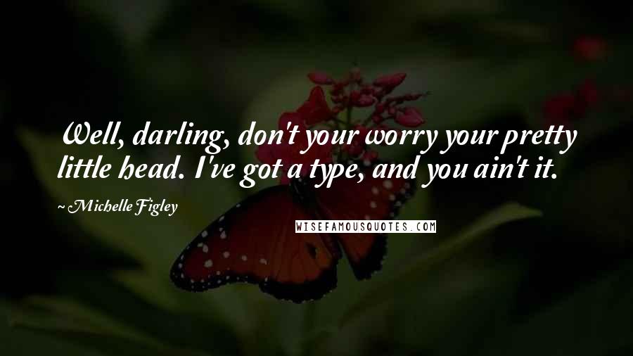 Michelle Figley Quotes: Well, darling, don't your worry your pretty little head. I've got a type, and you ain't it.