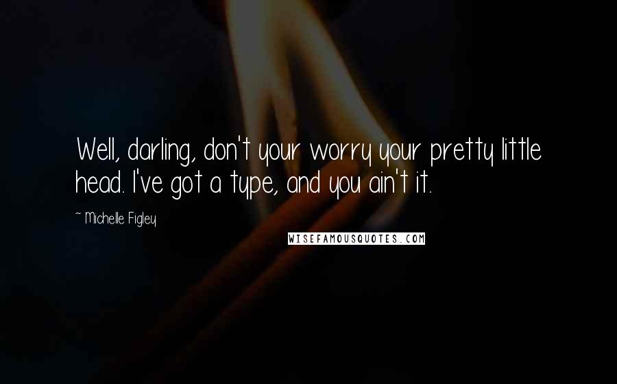 Michelle Figley Quotes: Well, darling, don't your worry your pretty little head. I've got a type, and you ain't it.