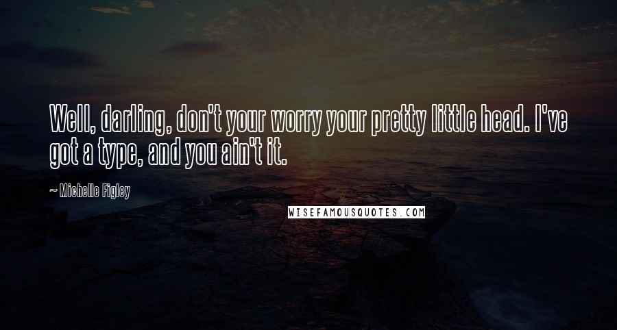 Michelle Figley Quotes: Well, darling, don't your worry your pretty little head. I've got a type, and you ain't it.