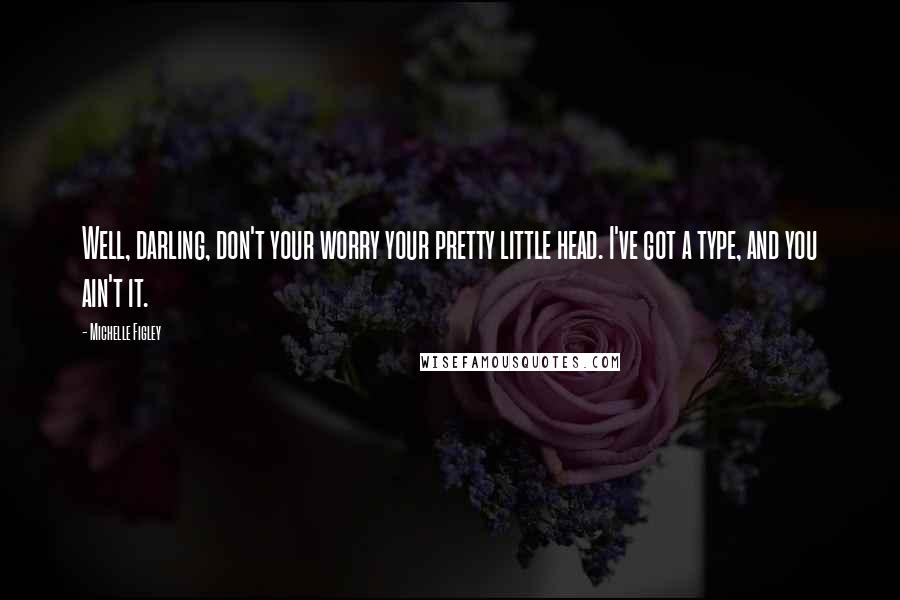 Michelle Figley Quotes: Well, darling, don't your worry your pretty little head. I've got a type, and you ain't it.