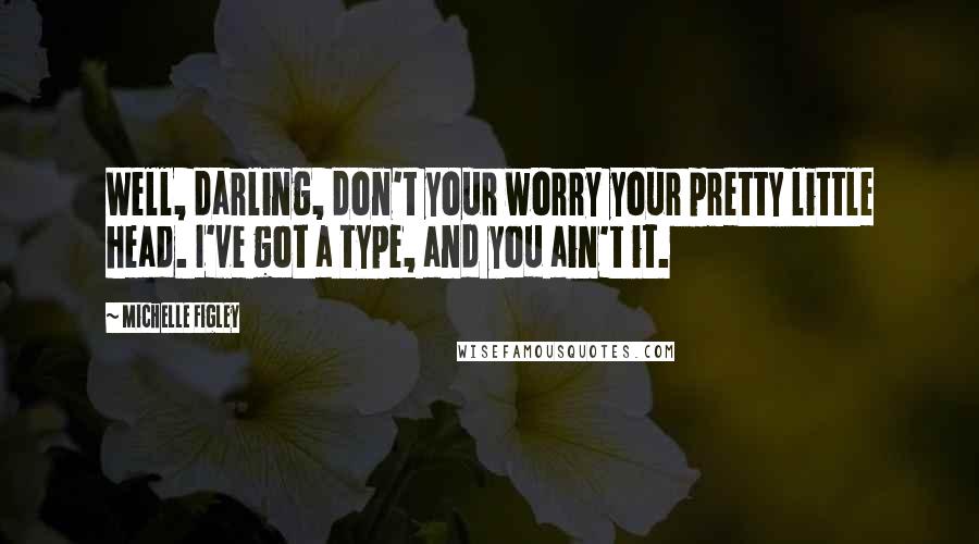 Michelle Figley Quotes: Well, darling, don't your worry your pretty little head. I've got a type, and you ain't it.