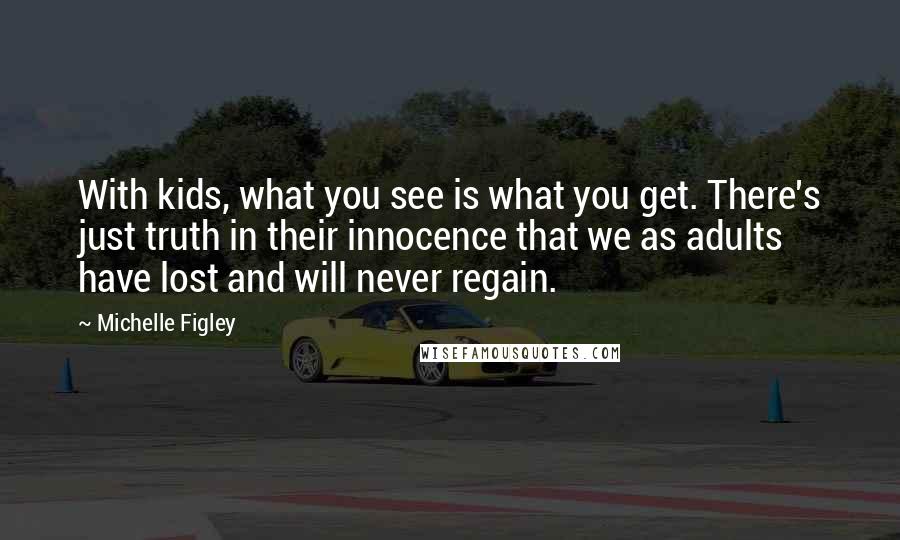 Michelle Figley Quotes: With kids, what you see is what you get. There's just truth in their innocence that we as adults have lost and will never regain.