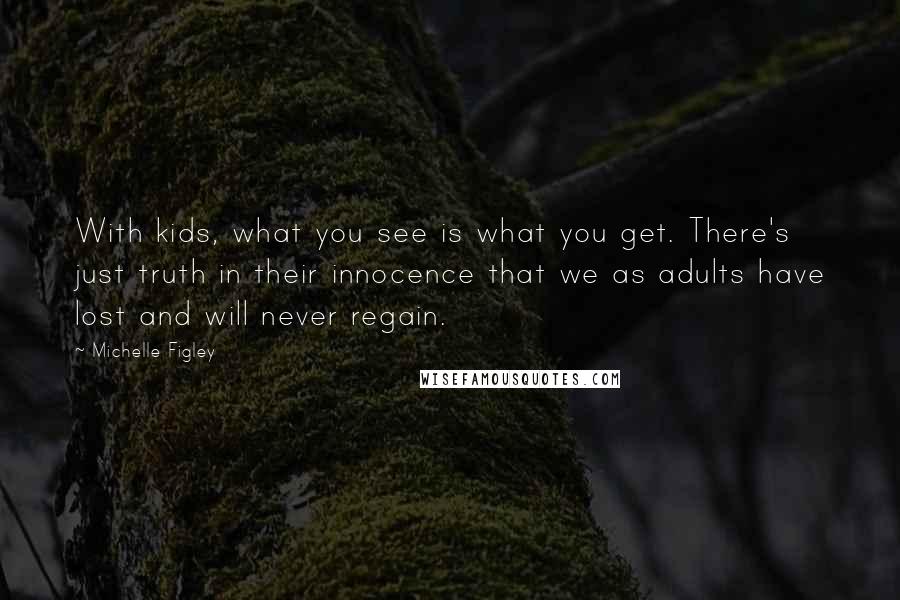 Michelle Figley Quotes: With kids, what you see is what you get. There's just truth in their innocence that we as adults have lost and will never regain.