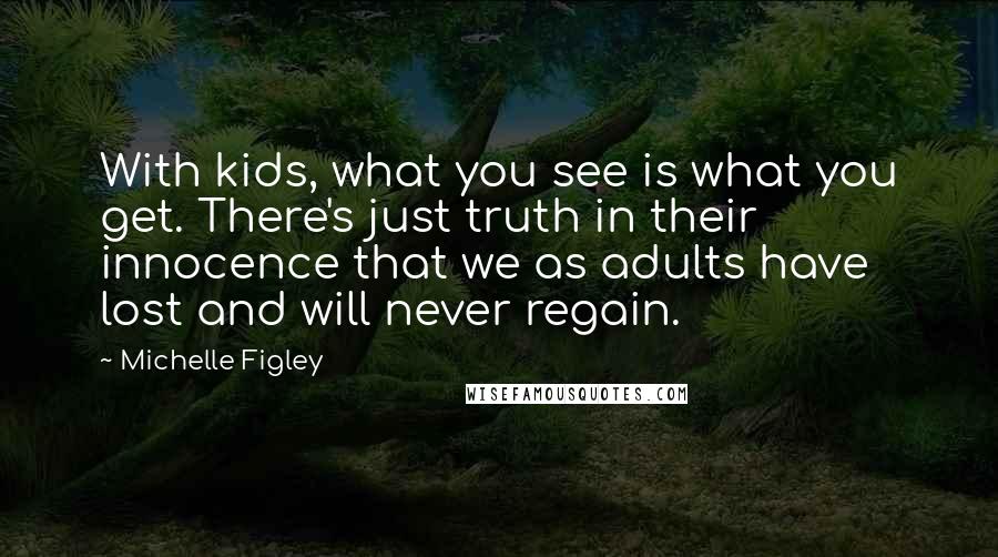 Michelle Figley Quotes: With kids, what you see is what you get. There's just truth in their innocence that we as adults have lost and will never regain.