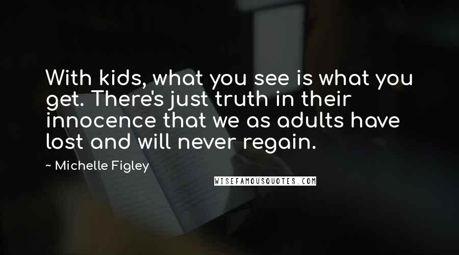 Michelle Figley Quotes: With kids, what you see is what you get. There's just truth in their innocence that we as adults have lost and will never regain.