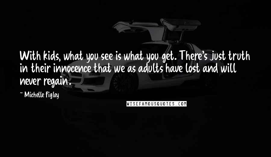 Michelle Figley Quotes: With kids, what you see is what you get. There's just truth in their innocence that we as adults have lost and will never regain.