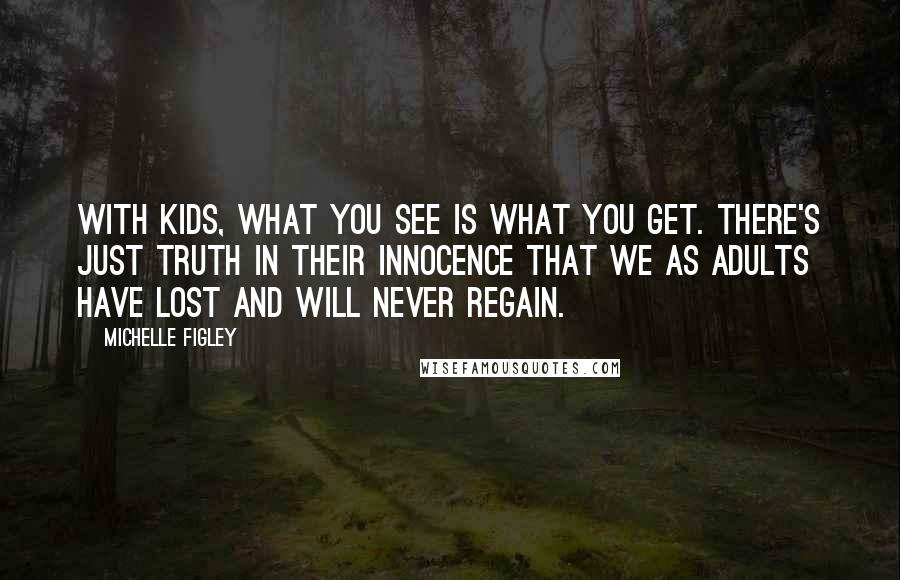 Michelle Figley Quotes: With kids, what you see is what you get. There's just truth in their innocence that we as adults have lost and will never regain.