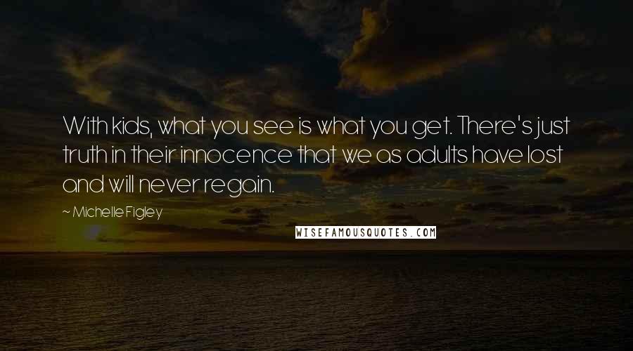 Michelle Figley Quotes: With kids, what you see is what you get. There's just truth in their innocence that we as adults have lost and will never regain.