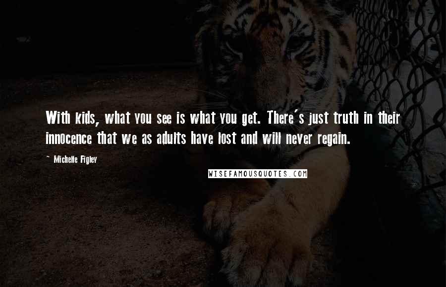 Michelle Figley Quotes: With kids, what you see is what you get. There's just truth in their innocence that we as adults have lost and will never regain.