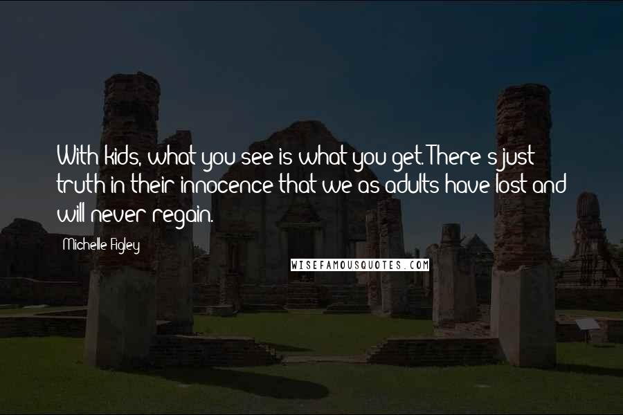 Michelle Figley Quotes: With kids, what you see is what you get. There's just truth in their innocence that we as adults have lost and will never regain.
