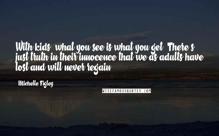 Michelle Figley Quotes: With kids, what you see is what you get. There's just truth in their innocence that we as adults have lost and will never regain.