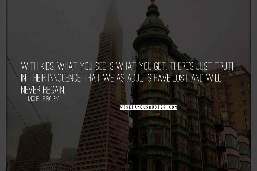 Michelle Figley Quotes: With kids, what you see is what you get. There's just truth in their innocence that we as adults have lost and will never regain.