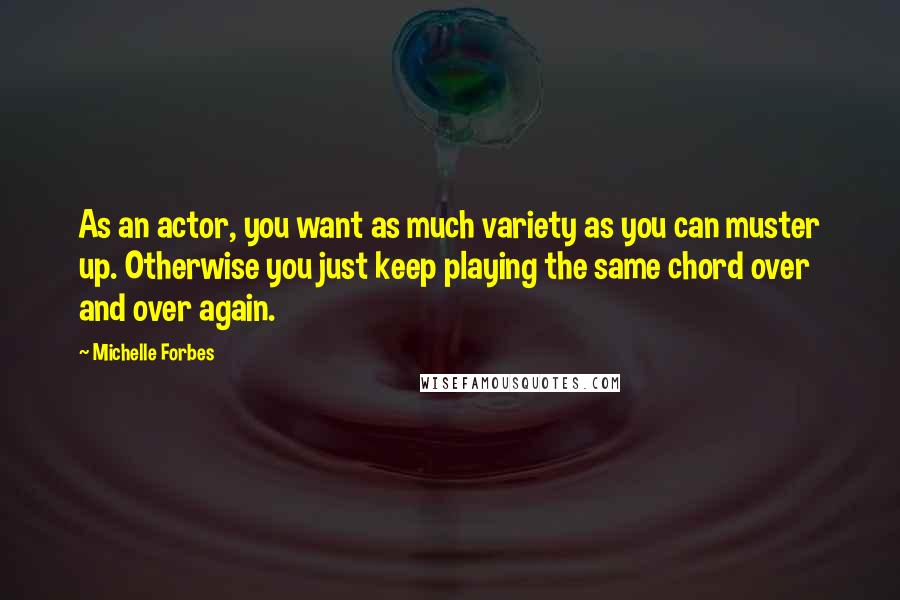 Michelle Forbes Quotes: As an actor, you want as much variety as you can muster up. Otherwise you just keep playing the same chord over and over again.
