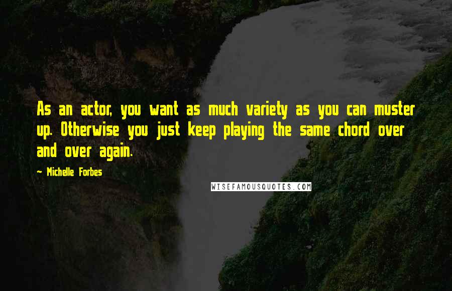 Michelle Forbes Quotes: As an actor, you want as much variety as you can muster up. Otherwise you just keep playing the same chord over and over again.