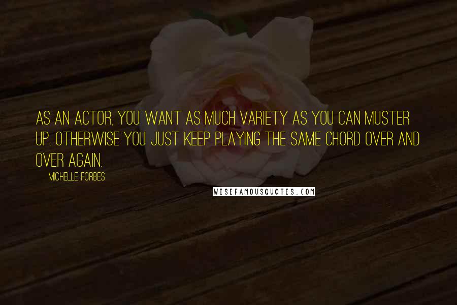 Michelle Forbes Quotes: As an actor, you want as much variety as you can muster up. Otherwise you just keep playing the same chord over and over again.