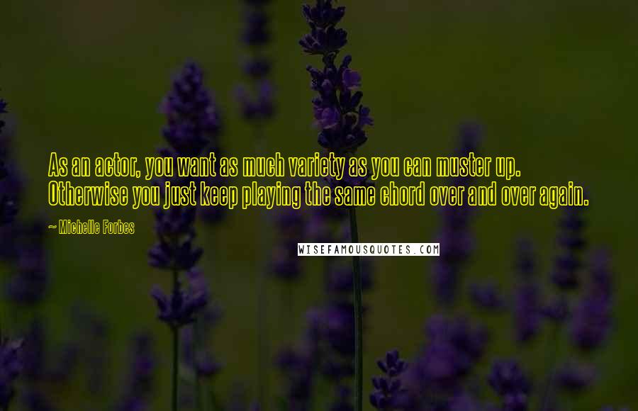 Michelle Forbes Quotes: As an actor, you want as much variety as you can muster up. Otherwise you just keep playing the same chord over and over again.