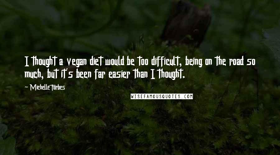 Michelle Forbes Quotes: I thought a vegan diet would be too difficult, being on the road so much, but it's been far easier than I thought.