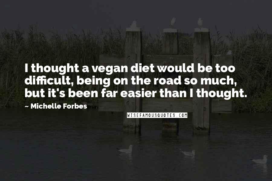 Michelle Forbes Quotes: I thought a vegan diet would be too difficult, being on the road so much, but it's been far easier than I thought.