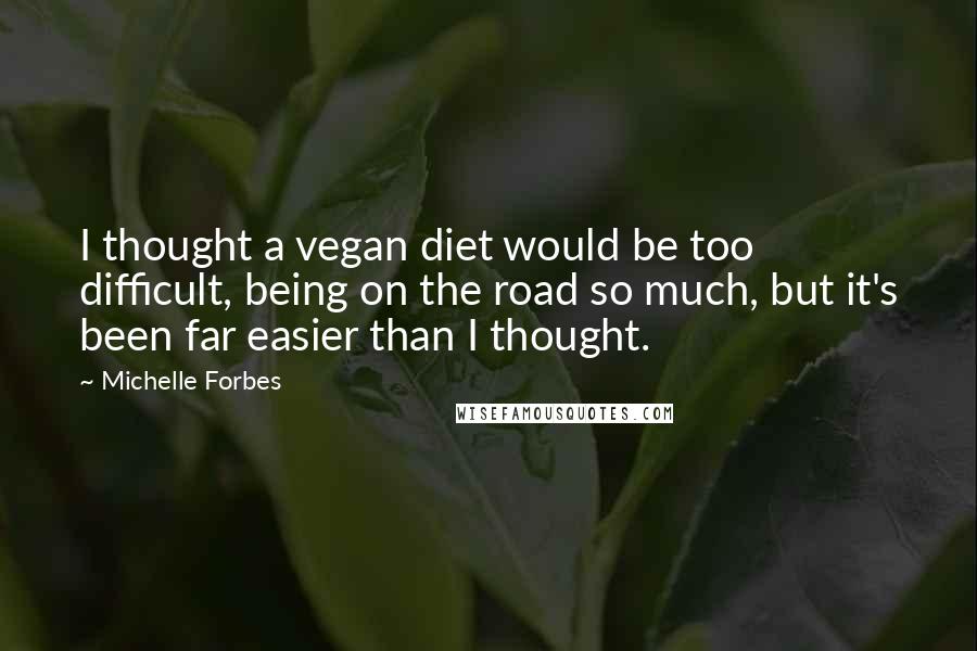 Michelle Forbes Quotes: I thought a vegan diet would be too difficult, being on the road so much, but it's been far easier than I thought.