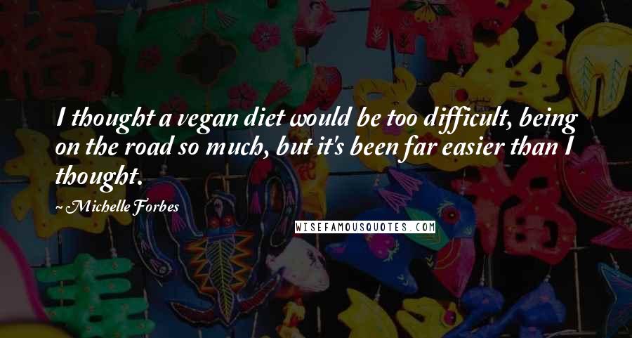 Michelle Forbes Quotes: I thought a vegan diet would be too difficult, being on the road so much, but it's been far easier than I thought.