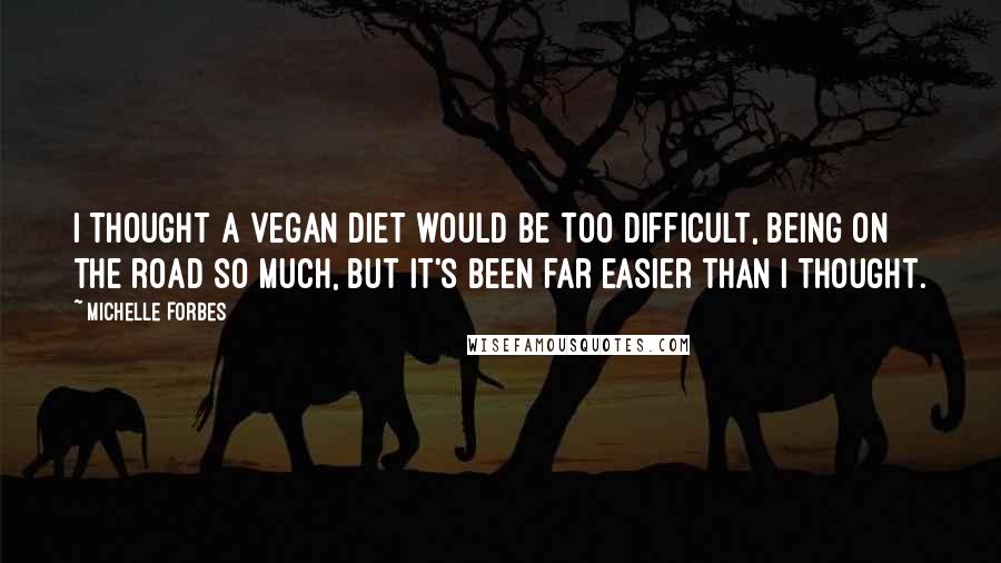 Michelle Forbes Quotes: I thought a vegan diet would be too difficult, being on the road so much, but it's been far easier than I thought.