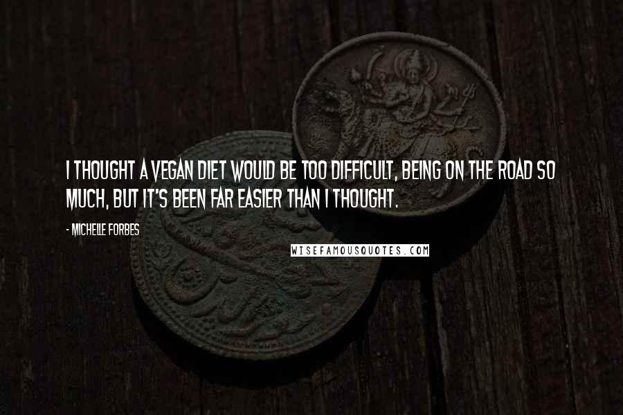 Michelle Forbes Quotes: I thought a vegan diet would be too difficult, being on the road so much, but it's been far easier than I thought.