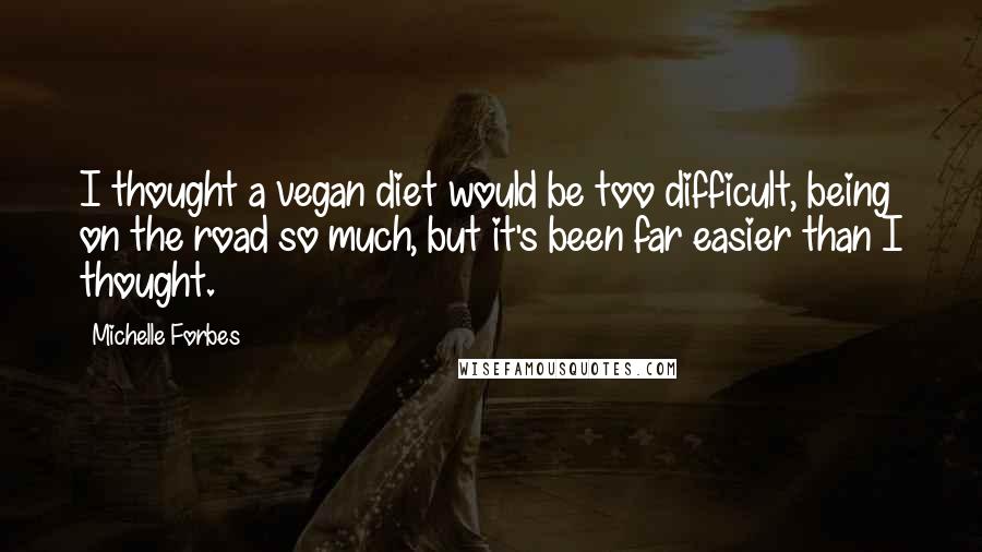 Michelle Forbes Quotes: I thought a vegan diet would be too difficult, being on the road so much, but it's been far easier than I thought.