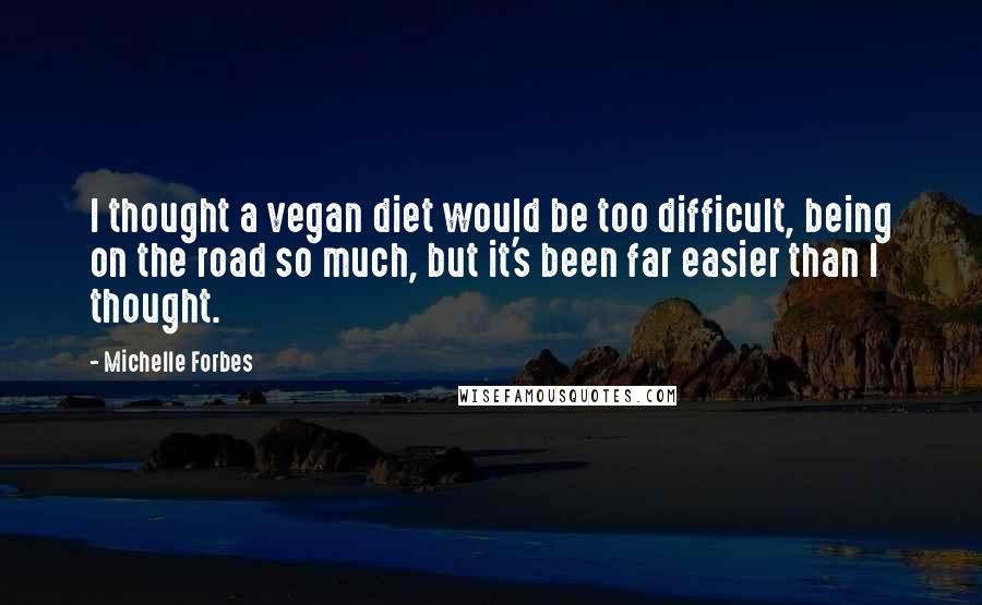 Michelle Forbes Quotes: I thought a vegan diet would be too difficult, being on the road so much, but it's been far easier than I thought.