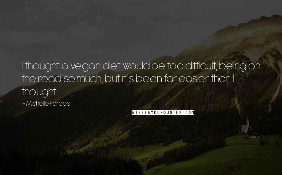 Michelle Forbes Quotes: I thought a vegan diet would be too difficult, being on the road so much, but it's been far easier than I thought.