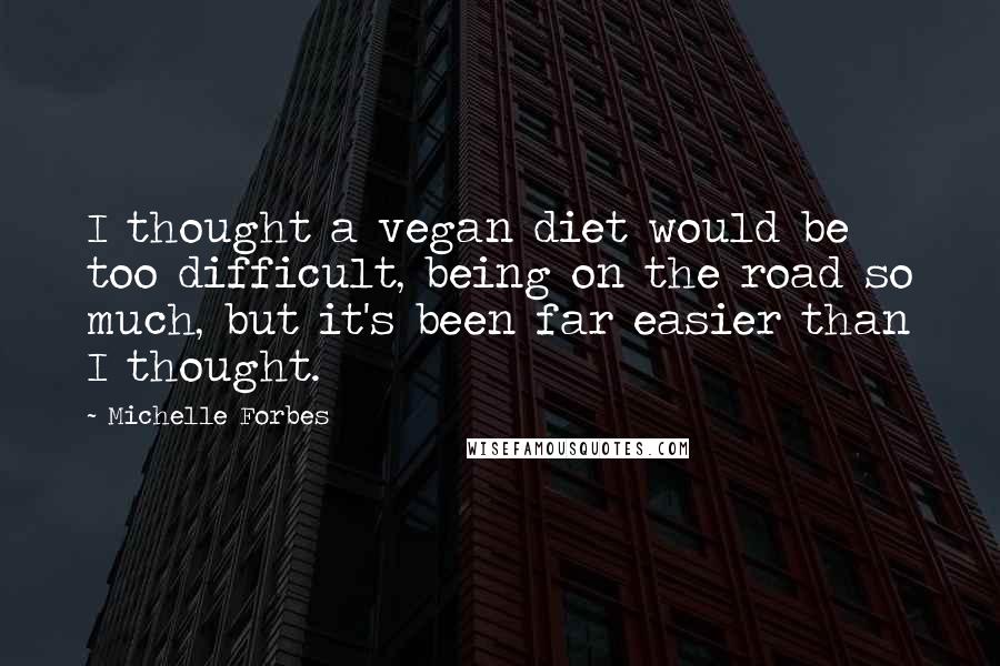 Michelle Forbes Quotes: I thought a vegan diet would be too difficult, being on the road so much, but it's been far easier than I thought.