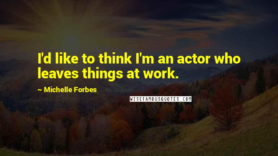 Michelle Forbes Quotes: I'd like to think I'm an actor who leaves things at work.