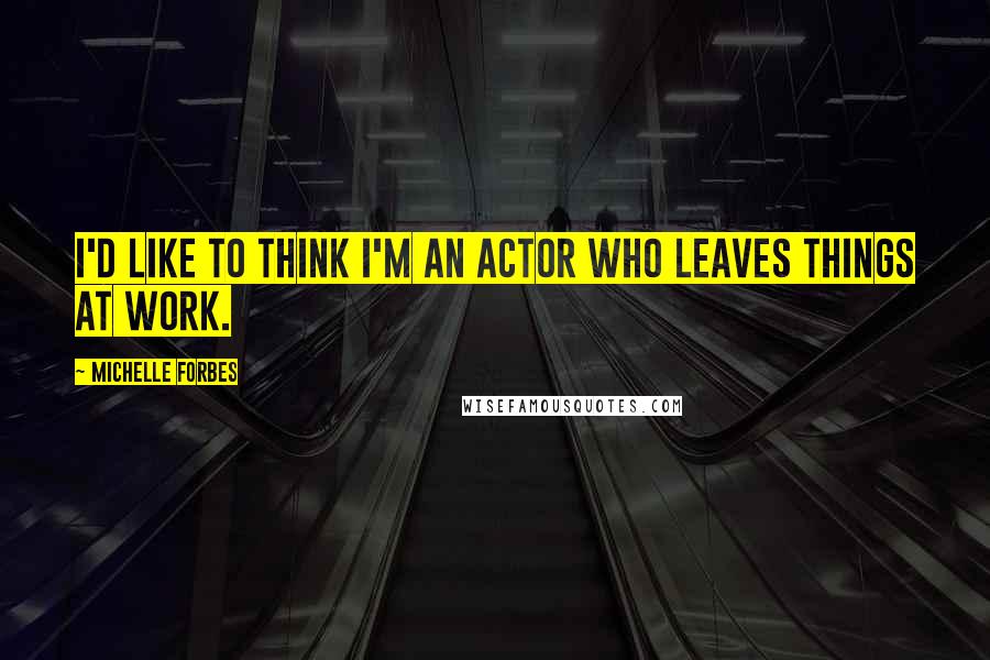 Michelle Forbes Quotes: I'd like to think I'm an actor who leaves things at work.