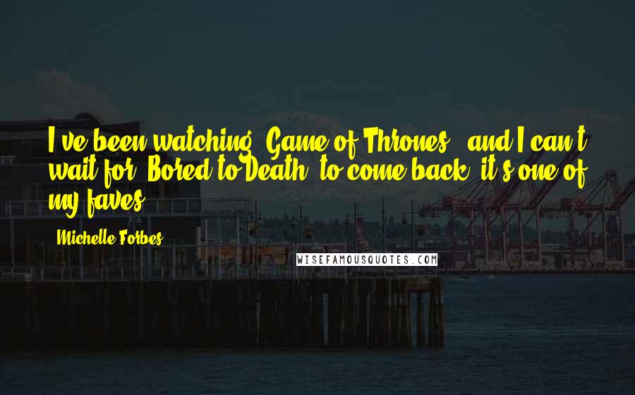 Michelle Forbes Quotes: I've been watching 'Game of Thrones,' and I can't wait for 'Bored to Death' to come back, it's one of my faves.