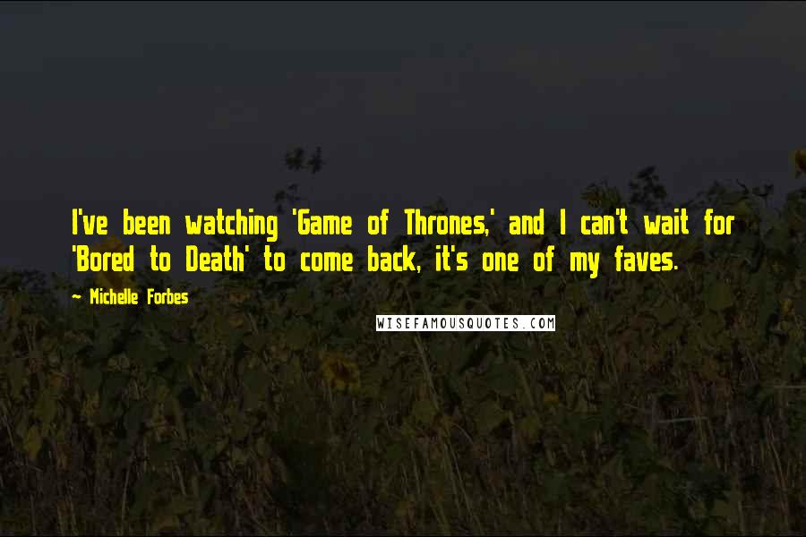 Michelle Forbes Quotes: I've been watching 'Game of Thrones,' and I can't wait for 'Bored to Death' to come back, it's one of my faves.