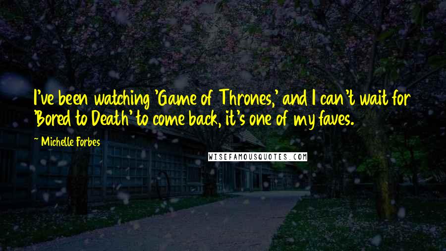 Michelle Forbes Quotes: I've been watching 'Game of Thrones,' and I can't wait for 'Bored to Death' to come back, it's one of my faves.